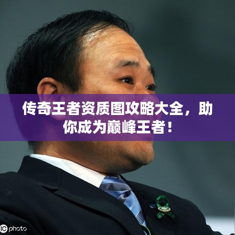 传奇王者资质图攻略大全，助你成为巅峰王者！