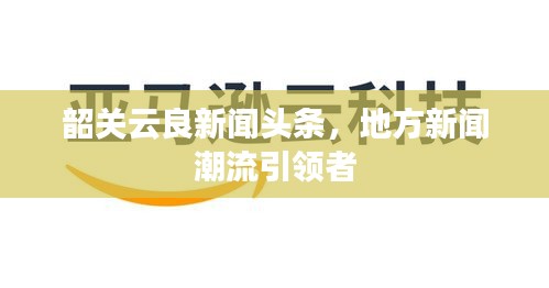 韶关云良新闻头条，地方新闻潮流引领者