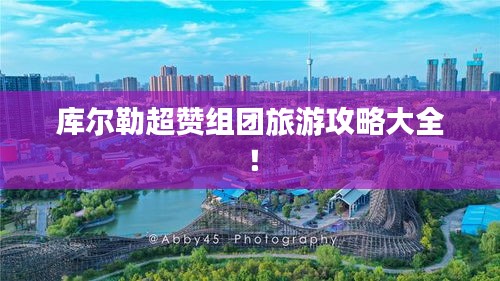 库尔勒超赞组团旅游攻略大全！
