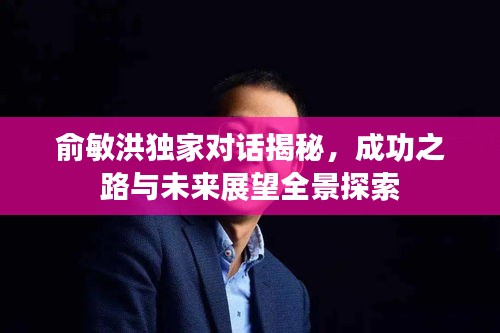 俞敏洪独家对话揭秘，成功之路与未来展望全景探索
