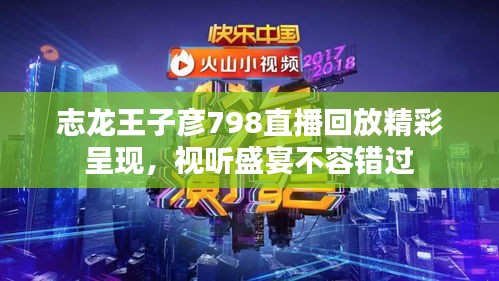 志龙王子彦798直播回放精彩呈现，视听盛宴不容错过