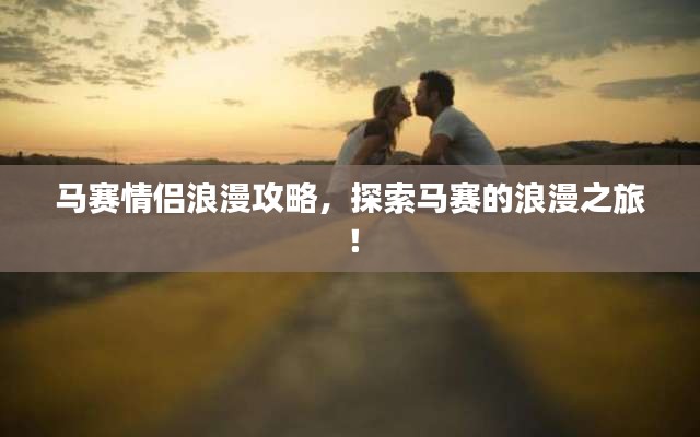 马赛情侣浪漫攻略，探索马赛的浪漫之旅！