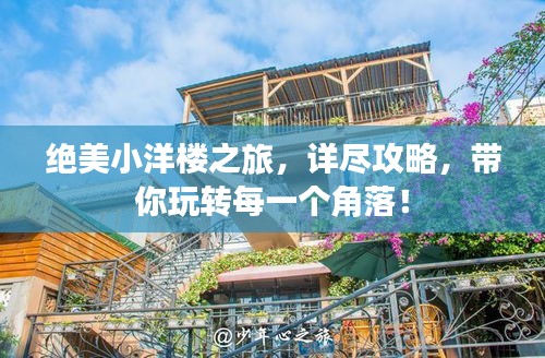 绝美小洋楼之旅，详尽攻略，带你玩转每一个角落！