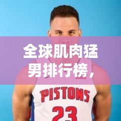 全球肌肉猛男排行榜，力量与美感的极致融合！